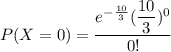 P(X=0)=\dfrac{e^{-\frac{10}{3}}(\dfrac{10}{3})^0}{0!}