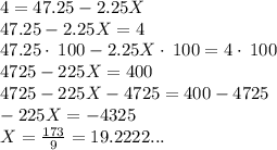 4 = 47.25- 2.25X\\47.25-2.25X=4\\47.25\cdot \:100-2.25X\cdot \:100=4\cdot \:100\\4725-225X=400\\4725-225X-4725=400-4725\\-225X=-4325\\X=\frac{173}{9}=19.2222...