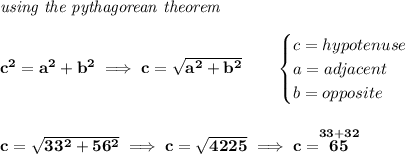 \bf \textit{using the pythagorean theorem}\\\\&#10;c^2=a^2+b^2\implies c=\sqrt{a^2+b^2}&#10;\qquad &#10;\begin{cases}&#10;c=hypotenuse\\&#10;a=adjacent\\&#10;b=opposite\\&#10;\end{cases}&#10;\\\\\\&#10;c=\sqrt{33^2+56^2}\implies c=\sqrt{4225}\implies c=\stackrel{33+32}{65}