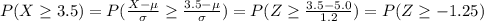 P(X\geq 3.5)=P(\frac{X-\mu}{\sigma}\geq \frac{3.5-\mu}{\sigma})=P(Z\geq \frac{3.5-5.0}{1.2})=P(Z\geq -1.25)