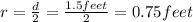 r =\frac{d}{2}=\frac{1.5 feet}{2}=0.75 feet