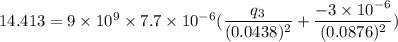 14.413=9\times10^{9}\times7.7\times10^{-6}(\dfrac{q_{3}}{(0.0438)^2}+\dfrac{-3\times10^{-6}}{(0.0876)^2})