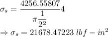 \sigma_s=\dfrac{4256.55807}{\pi \dfrac{1}{2^2}}{4}\\\Rightarrow \sigma_s=21678.47223\ lbf-in^2