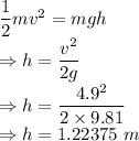 \dfrac{1}{2}mv^2=mgh\\\Rightarrow h=\dfrac{v^2}{2g}\\\Rightarrow h=\dfrac{4.9^2}{2\times 9.81}\\\Rightarrow h=1.22375\ m