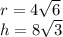 r = 4\sqrt{6}\\h=8\sqrt{3}