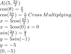 A) (5,\frac{3\pi}{2})\\cos(\theta)=\frac{x}{5}\\cos(\frac{3\pi}{2})=\frac{x}{5}\:Cross\: Multiplying\\x=5 cos(\frac{3\pi}{2})\\x =5 cos(0)\:x=0\\sin(\frac{3\pi}{2})=\frac{y}{5}\\y=5sin(-1)\\y=-5\\(0,-5)
