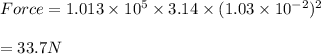 Force=1.013\times 10^5 \times 3.14\times (1.03\times 10^{-2})^2\\\\=33.7N