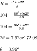 R = \frac{u^2sin2\theta}{g} \\\\104 =  \frac{86^2sin2\theta}{9.8}\\\\104 =  \frac{86^2sin2\theta}{9.8}\\\\2\theta = 7.92 or 172.08\\\\\theta = 3.96^o