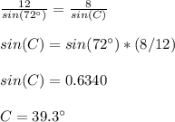 \frac{12}{sin(72\°)} =\frac{8}{sin(C)}\\ \\sin(C)=sin(72\°)*(8/12)\\ \\sin(C)= 0.6340\\ \\C=39.3\°