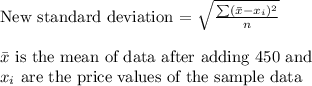 \text{New standard deviation = }\sqrt{\frac{\sum (\bar{x}-x_i)^2}{n}}\\\\\bar{x}\text{ is the mean of data after adding 450 and}\\x_i\text{ are the price values of the sample data}