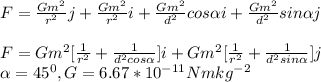 F=\frac{Gm^{2}}{r^{2} }j +\frac{Gm^{2}}{r^{2} }i +\frac{Gm^{2}}{d^{2} }cos\alpha i +\frac{Gm^{2}}{d^{2} }sin\alpha j\\\\F=Gm^{2}[\frac{1}{r^{2}}+ \frac{1}{d^{2}cos\alpha }]i + Gm^{2}[\frac{1}{r^{2}}+ \frac{1}{d^{2}sin\alpha }]j\\\alpha=45^{0}, G=6.67*10^{-11}Nmkg^{-2}