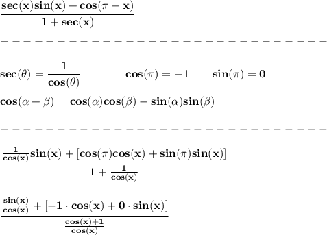 \bf \cfrac{sec(x)sin(x)+cos(\pi -x)}{1+sec(x)}\\\\&#10;-----------------------------\\\\&#10;sec(\theta)=\cfrac{1}{cos(\theta)}\qquad \qquad cos(\pi )=-1\qquad sin(\pi )=0&#10;\\\\&#10;cos({{ \alpha}} + {{ \beta}})= cos({{ \alpha}})cos({{ \beta}})- sin({{ \alpha}})sin({{ \beta}})\\\\&#10;-----------------------------\\\\&#10;\cfrac{\frac{1}{cos(x)}sin(x)+[cos(\pi )cos(x)+sin(\pi )sin(x)]}{1+\frac{1}{cos(x)}}&#10;\\\\\\&#10;\cfrac{\frac{sin(x)}{cos(x)}+[-1\cdot cos(x)+0\cdot sin(x)]}{\frac{cos(x)+1}{cos(x)}}