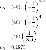 \begin{aligned}a_{5} &=(48) \cdot\left(-\frac{1}{4}\right)^{5-1} \\&=(48) \cdot\left(-\frac{1}{4}\right)^{4} \\&=(48)\left(\frac{1}{256}\right) \\a_{5} &=0.1875\end{aligned}
