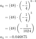 \begin{aligned}a_{6} &=(48) \cdot\left(-\frac{1}{4}\right)^{6-1} \\&=(48) \cdot\left(-\frac{1}{4}\right)^{5} \\&=(48)\left(-\frac{1}{1024}\right) \\a_{5} &=-0.046875\end{aligned}