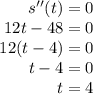 \begin{array}{r}{s^{\prime \prime}(t)=0} \\{12 t-48=0} \\{12(t-4)=0} \\{t-4=0} \\{t=4}\end{array}