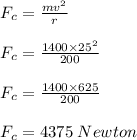 F_c = \frac{mv^2}{r}\\\\F_c = \frac{1400 \times 25^2}{200}\\\\F_c = \frac{1400 \times 625}{200}\\\\F_c = 4375\; Newton