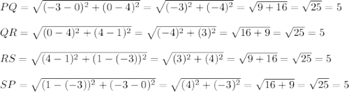 PQ=\sqrt{(-3-0)^2+(0-4)^2}=\sqrt{(-3)^2+(-4)^2}=\sqrt{9+16}=\sqrt{25}=5\\ \\QR=\sqrt{(0-4)^2+(4-1)^2}=\sqrt{(-4)^2+(3)^2}=\sqrt{16+9}=\sqrt{25}=5\\ \\RS=\sqrt{(4-1)^2+(1-(-3))^2}=\sqrt{(3)^2+(4)^2}=\sqrt{9+16}=\sqrt{25}=5\\ \\SP=\sqrt{(1-(-3))^2+(-3-0)^2}=\sqrt{(4)^2+(-3)^2}=\sqrt{16+9}=\sqrt{25}=5