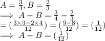 A = \frac{3}{4} , B = \frac{2}{3} \\\implies A  - B =  \frac{3}{4} - \frac{2}{3}\\=(\frac{3 \times 3 -2 \times 4}{12})  = (\frac{9-8}{12} ) = (\frac{1}{12})\\ \implies  A  - B =  (\frac{1}{12})