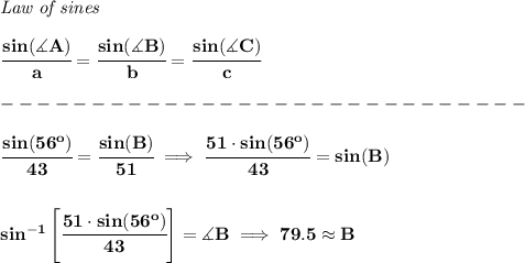 \bf \textit{Law of sines}&#10;\\ \quad \\&#10;\cfrac{sin(\measuredangle A)}{a}=\cfrac{sin(\measuredangle B)}{b}=\cfrac{sin(\measuredangle C)}{c}\\\\&#10;-----------------------------\\\\&#10;\cfrac{sin(56^o)}{43}=\cfrac{sin(B)}{51}\implies \cfrac{51\cdot  sin(56^o)}{43}=sin(B)&#10;\\\\\\&#10;sin^{-1}\left[ \cfrac{51\cdot  sin(56^o)}{43} \right]=\measuredangle B\implies 79.5\approx B