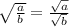 \sqrt{\frac{a}{b}} = \frac{ \sqrt{a}}{ \sqrt{b}}