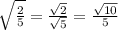 \sqrt{\frac{2}{5}} = \frac{\sqrt{2}}{ \sqrt{5}} = \frac{ \sqrt{10}}{5}