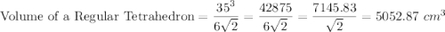 \textrm{Volume of a Regular Tetrahedron}=\dfrac{35^{3}}{6\sqrt{2}}=\dfrac{42875}{6\sqrt{2}}=\dfrac{7145.83}{\sqrt{2}}=5052.87\ cm^{3}