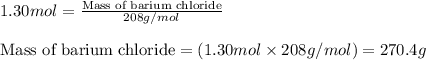 1.30mol=\frac{\text{Mass of barium chloride}}{208g/mol}\\\\\text{Mass of barium chloride}=(1.30mol\times 208g/mol)=270.4g
