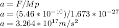 a=F/Mp\\a=(5.46*10^{-10} )/1.673*10^{-27} \\a=3.264*10^{17}m/s^{2}