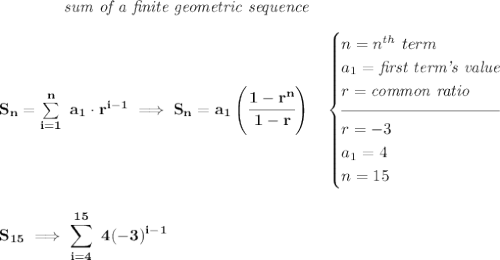 \bf \qquad \qquad \textit{sum of a finite geometric sequence} \\\\ S_n=\sum\limits_{i=1}^{n}\ a_1\cdot r^{i-1}\implies S_n=a_1\left( \cfrac{1-r^n}{1-r} \right)\quad \begin{cases} n=n^{th}\ term\\ a_1=\textit{first term's value}\\ r=\textit{common ratio}\\[-0.5em] \hrulefill\\ r=-3\\ a_1=4\\ n=15 \end{cases} \\\\\\ S_{15}\implies \displaystyle\sum\limits_{i=4}^{15}~4(-3)^{i-1}