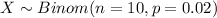 X \sim Binom(n=10, p=0.02)