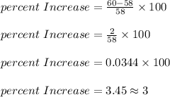 percent\ Increase = \frac{60-58}{58} \times 100\\\\percent\ Increase = \frac{2}{58} \times 100\\\\percent\ Increase = 0.0344 \times 100\\\\percent\ Increase = 3.45 \approx 3