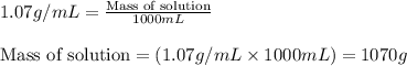 1.07g/mL=\frac{\text{Mass of solution}}{1000mL}\\\\\text{Mass of solution}=(1.07g/mL\times 1000mL)=1070g