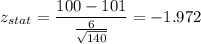 z_{stat} = \displaystyle\frac{100 - 101}{\frac{6}{\sqrt{140}} } = -1.972