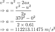 v^2-u^2=2as\\\Rightarrow a=\dfrac{v^2-u^2}{2s}\\\Rightarrow a=\dfrac{370^2-0^2}{2\times 0.61}\\\Rightarrow a=112213.11475\ m/s^2