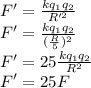 F'=\frac{kq_1q_2}{R'^2}\\F'=\frac{kq_1q_2}{(\frac{R}{5})^2}\\F'=25\frac{kq_1q_2}{R^2}\\F'=25F