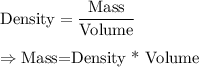\text{Density}=\dfrac{\text{Mass}}{\text{Volume}}\\\\\Rightarrow\text{Mass=Density * Volume}