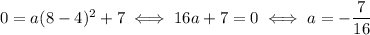 0 = a(8-4)^2+7 \iff 16a+7=0 \iff a = -\dfrac{7}{16}