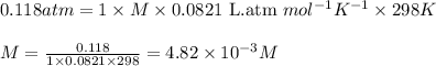 0.118atm=1\times M\times 0.0821\text{ L.atm }mol^{-1}K^{-1}\times 298K\\\\M=\frac{0.118}{1\times 0.0821\times 298}=4.82\times 10^{-3}M