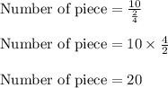 \text{Number of piece} = \frac{10}{\frac{2}{4}}\\\\\text{Number of piece} = 10 \times \frac{4}{2}\\\\\text{Number of piece} = 20