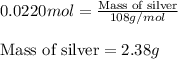 0.0220mol=\frac{\text{Mass of silver}}{108g/mol}\\\\\text{Mass of silver}=2.38g