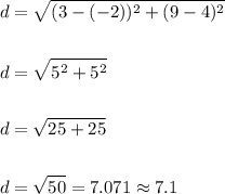\begin{aligned}&d=\sqrt{(3-(-2))^{2}+(9-4)^{2}}\\\\&d=\sqrt{5^{2}+5^{2}}\\\\&d=\sqrt{25+25}\\\\&d=\sqrt{50}=7.071 \approx 7.1\end{aligned}