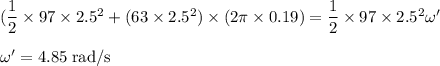 (\dfrac{1}{2} \times 97 \times 2.5^{2}+(63 \times 2.5^{2}) \times (2 \pi \times 0.19)=\dfrac{1}{2} \times 97 \times 2.5^{2} \omega'\\\\\omega' = 4.85 \;\rm rad/s
