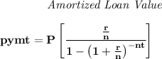 \bf \qquad \qquad \textit{Amortized Loan Value}&#10;\\\\&#10;pymt=P\left[ \cfrac{\frac{r}{n}}{1-\left( 1+ \frac{r}{n}\right)^{-nt}} \right]
