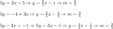 5y=2x-5 \Rightarrow y= \frac{2}{5} x-1 \Rightarrow m=\frac{2}{5}&#10;\\&#10;\\5y=-4+3x \Rightarrow y= \frac{3}{5}x- \frac{4}{5}  \Rightarrow m= \frac{3}{5}&#10;\\&#10;\\5y-3x=-1 \Rightarrow 5y=3x-1 \Rightarrow y=\frac{3}{5}x- \frac{1}{5} \Rightarrow m= \frac{3}{5}