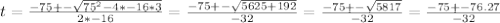 t= \frac{-75+- \sqrt{ 75^{2}-4*-16*3 } }{2*-16} = \frac{-75+- \sqrt{5625+192} }{-32} = \frac{-75+- \sqrt{5817} }{-32} = \frac{-75+-76.27}{-32}