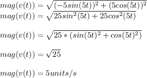 mag( v(t)) = \sqrt{(-5sin(5t))^2 + (5cos(5t))^2} \\mag( v(t)) = \sqrt{25sin^2(5t) + 25cos^2(5t)} \\ \\mag( v(t)) = \sqrt{25*(sin(5t)^2 + cos(5t)^2)} \\\\mag( v(t)) = \sqrt{25} \\\\mag( v(t)) = 5 units/s