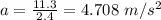 a=\frac{11.3}{2.4}=4.708\ m/s^2