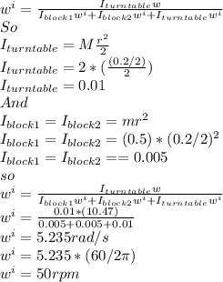 w^{i}=\frac{I_{turntable}w}{I_{block1}w^{i}+I_{block2}w^{i}+I_{turntable}w^{i}}\\   So\\I_{turntable}=M\frac{r^{2} }{2}\\I_{turntable}=2*(\frac{(0.2/2)}{2} )\\ I_{turntable}=0.01 \\And\\I_{block1}=I_{block2}=mr^{2}\\I_{block1}=I_{block2}=(0.5)*(0.2/2)^{2} \\ I_{block1}=I_{block2}==0.005\\so\\w^{i}=\frac{I_{turntable}w}{I_{block1}w^{i}+I_{block2}w^{i}+I_{turntable}w^{i}}\\w^{i}=\frac{0.01*(10.47)}{0.005+0.005+0.01} \\w^{i}=5.235 rad/s\\w^{i}=5.235*(60/2\pi )\\w^{i}=50 rpm