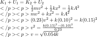 K_1 + U_1 = K_2 + U_2\\\frac{1}{2}mv^2 + \frac{1}{2}kx^2 = \frac{1}{2}kA^2\\mv^2 + kx^2 = kA^2\\(0.23)v^2 + k(0.10)^2 = k(0.15)^2\\v^2 = \frac{k(0.15)^2-(0.10)^2}{0.23}\\v = \sqrt{0.054k}