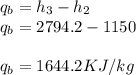 q_{b} = h_{3}-h_{2}\\q_{b}=2794.2-1150\\\\q_{b} =1644.2KJ/kg\\\\